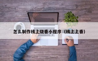 永州怎么制作线上烧香小程序（线上上香）