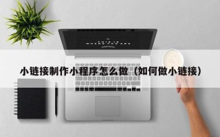 永州小链接制作小程序怎么做（如何做小链接）