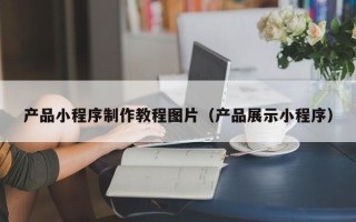 永州产品小程序制作教程图片（产品展示小程序）