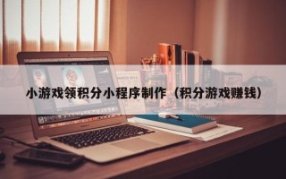 永州小游戏领积分小程序制作（积分游戏赚钱）