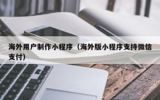 永州海外用户制作小程序（海外版小程序支持微信支付）