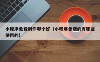 永州小程序免费制作哪个好（小程序免费的有哪些使用的）
