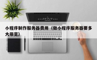 永州小程序制作服务器费用（做小程序服务器要多大带宽）