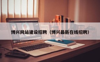 永州博兴网站建设招聘（博兴最新在线招聘）