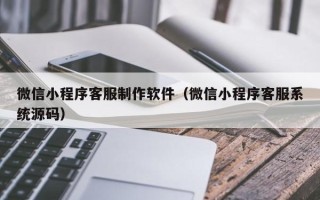 永州微信小程序客服制作软件（微信小程序客服系统源码）