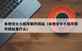 永州本地文化小程序制作网站（本地文化小程序制作网站是什么）