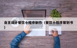 永州自主设计餐饮小程序制作（餐饮小程序策划书）