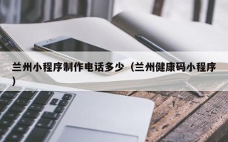 永州兰州小程序制作电话多少（兰州健康码小程序）