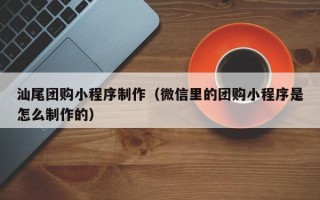 永州汕尾团购小程序制作（微信里的团购小程序是怎么制作的）