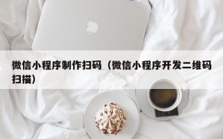 永州微信小程序制作扫码（微信小程序开发二维码扫描）