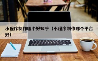 永州小程序制作哪个好知乎（小程序制作哪个平台好）