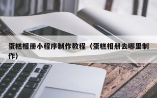 永州蛋糕相册小程序制作教程（蛋糕相册去哪里制作）